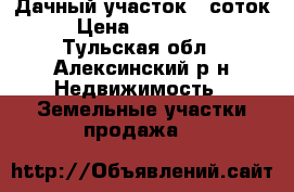 Дачный участок 7 соток › Цена ­ 850 000 - Тульская обл., Алексинский р-н Недвижимость » Земельные участки продажа   